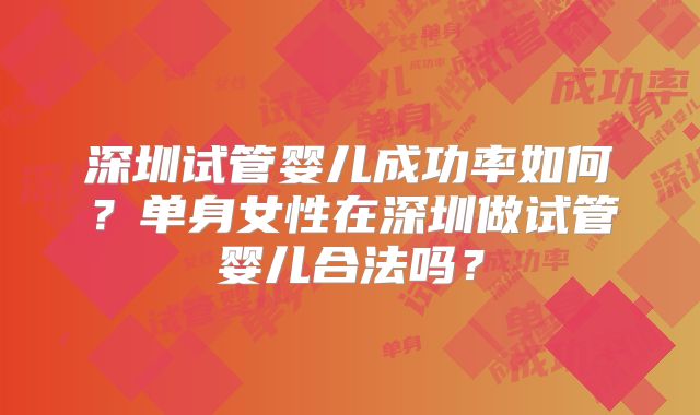 深圳试管婴儿成功率如何?单身女性在深圳做试管婴儿合法吗?
