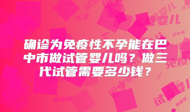 确诊为免疫性不孕能在巴中市做试管婴儿吗？做三代试管需要多少钱？