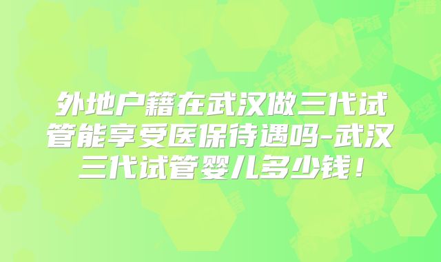 外地户籍在武汉做三代试管能享受医保待遇吗-武汉三代试管婴儿多少钱！