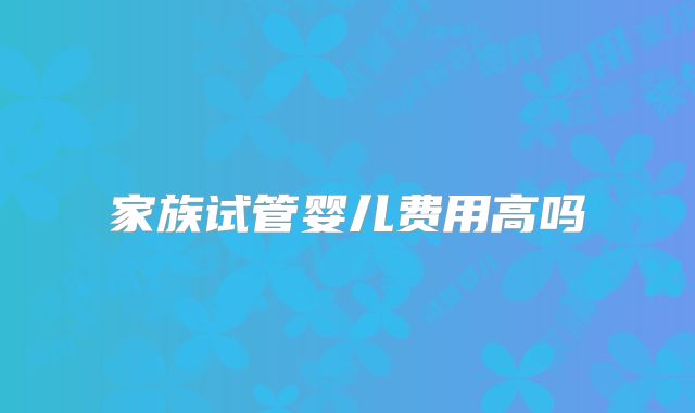 家族试管婴儿费用高吗