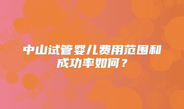 中山试管婴儿费用范围和成功率如何?