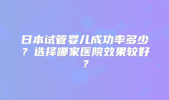 日本试管婴儿成功率多少?选择哪家医院效果较好?