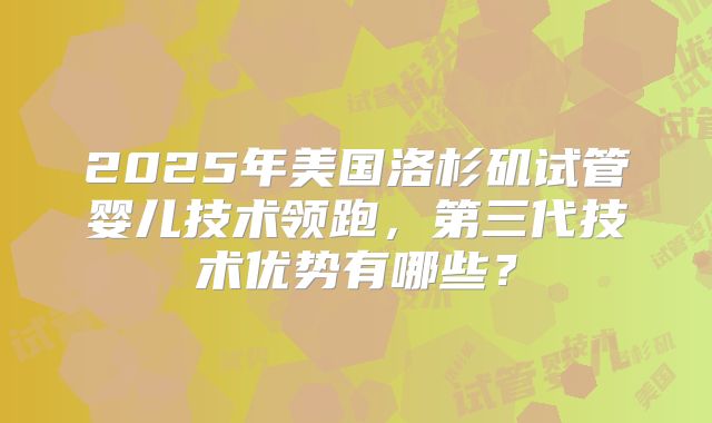 2025年美国洛杉矶试管婴儿技术领跑，第三代技术优势有哪些？