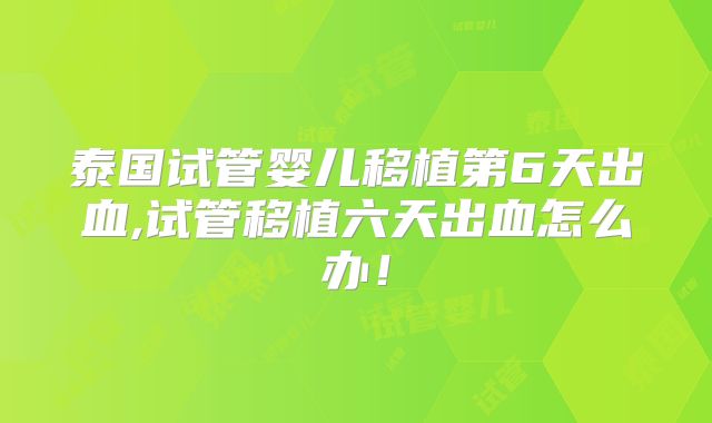 泰国试管婴儿移植第6天出血,试管移植六天出血怎么办!