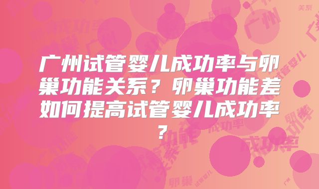 广州试管婴儿成功率与卵巢功能关系？卵巢功能差如何提高试管婴儿成功率？