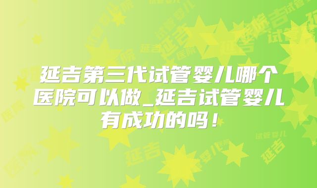 延吉第三代试管婴儿哪个医院可以做_延吉试管婴儿有成功的吗！