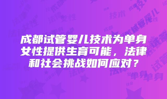 成都试管婴儿技术为单身女性提供生育可能,法律和社会挑战如何应对?