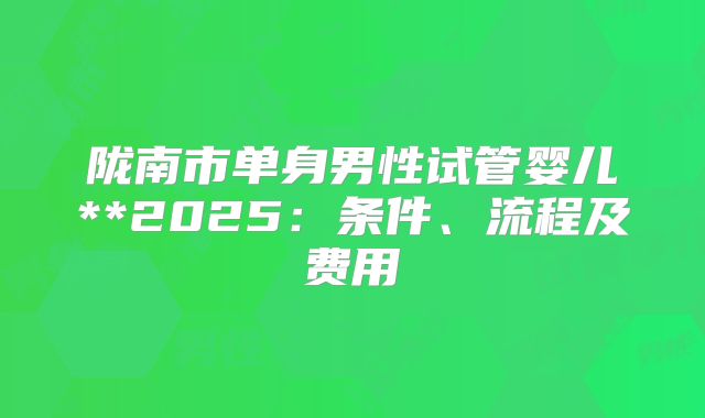 陇南市单身男性试管婴儿**2025:条件、流程及费用