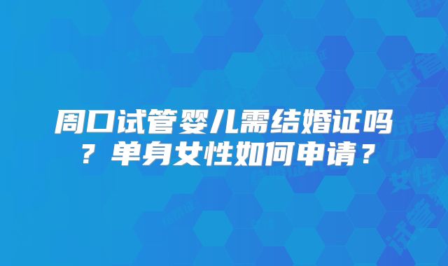 周口试管婴儿需结婚证吗？单身女性如何申请？