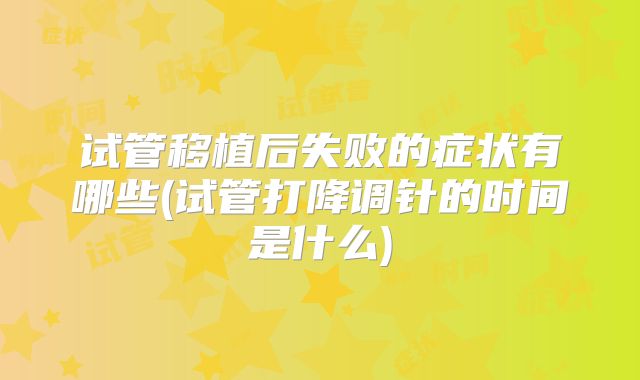 试管移植后失败的症状有哪些(试管打降调针的时间是什么)