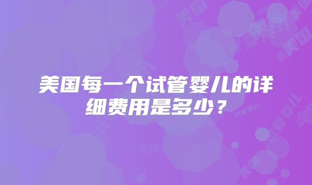 美国每一个试管婴儿的详细费用是多少？