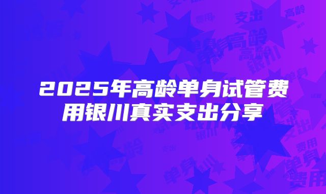2025年高龄单身试管费用银川真实支出分享