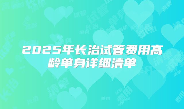 2025年长治试管费用高龄单身详细清单