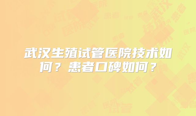 武汉生殖试管医院技术如何?患者口碑如何?