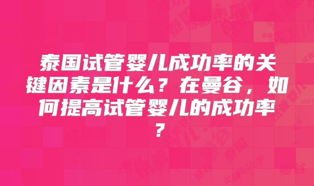 泰国试管婴儿成功率的关键因素是什么？在曼谷，如何提高试管婴儿的成功率？