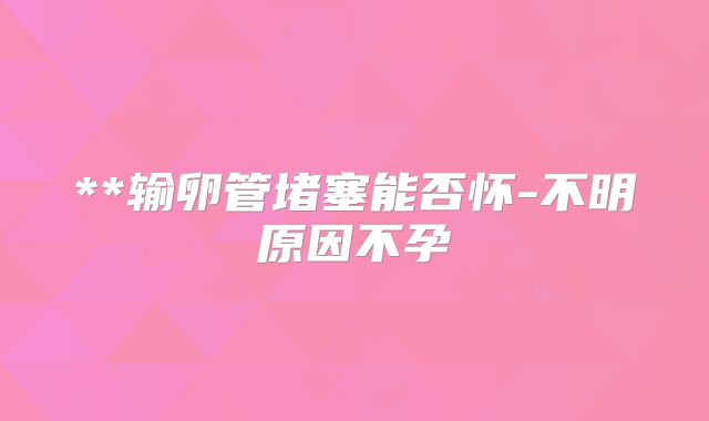 **输卵管堵塞能否怀-不明原因不孕
