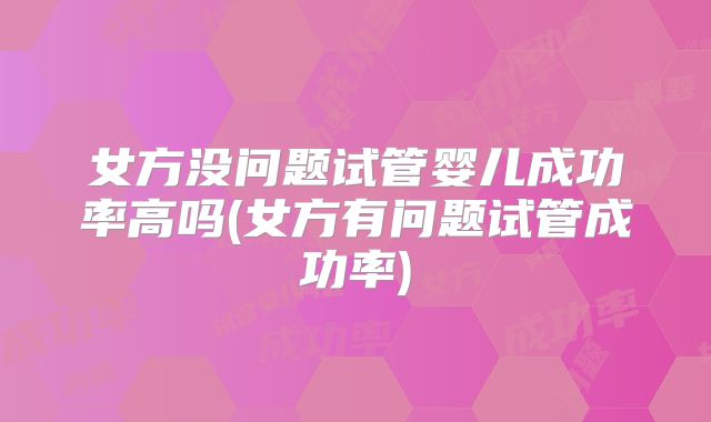 女方没问题试管婴儿成功率高吗(女方有问题试管成功率)