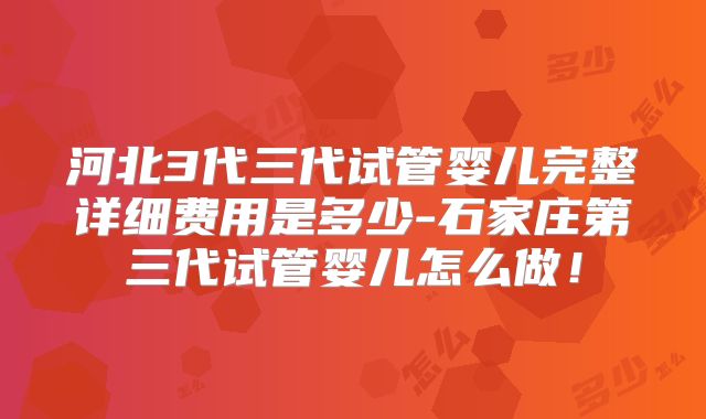 河北3代三代试管婴儿完整详细费用是多少-石家庄第三代试管婴儿怎么做!