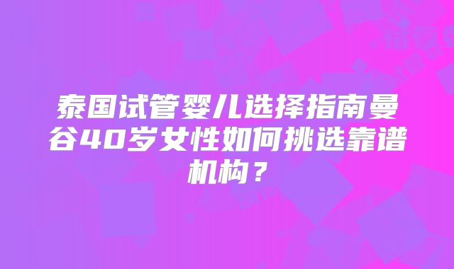 泰国试管婴儿选择指南曼谷40岁女性如何挑选靠谱机构？