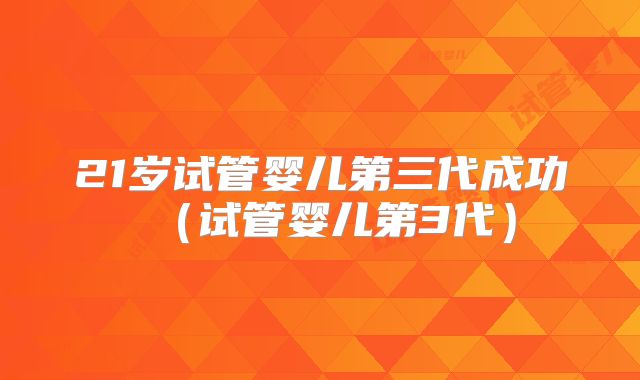 21岁试管婴儿第三代成功(试管婴儿第3代)