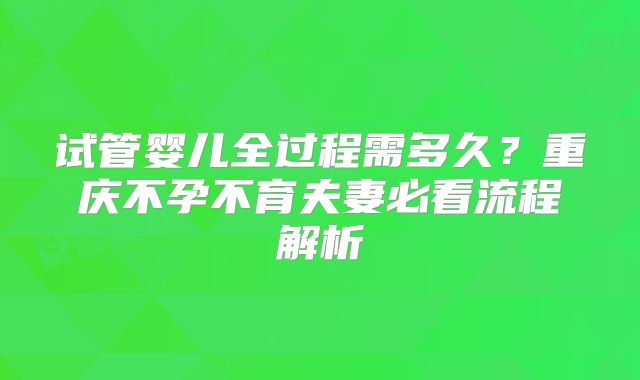 试管婴儿全过程需多久？重庆不孕不育夫妻必看流程解析