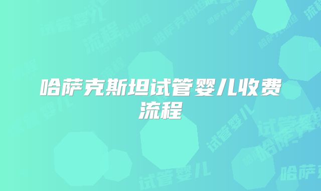 哈萨克斯坦试管婴儿收费流程