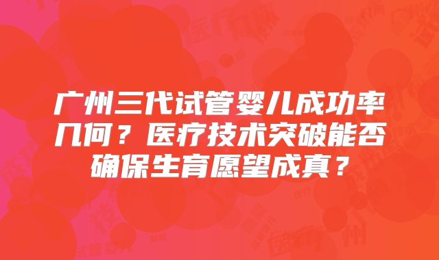广州三代试管婴儿成功率几何？医疗技术突破能否确保生育愿望成真？