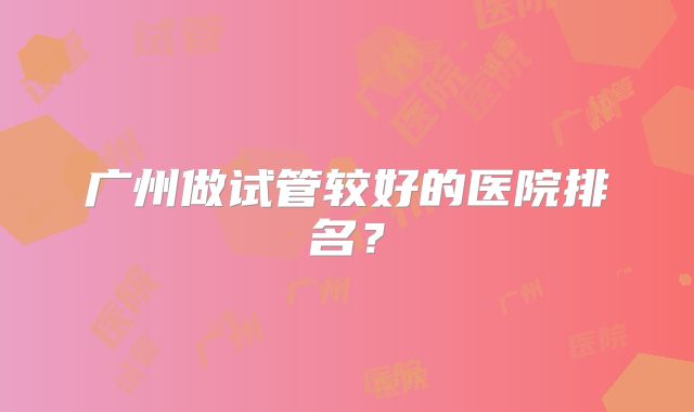 广州做试管较好的医院排名?