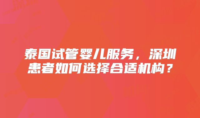 泰国试管婴儿服务,深圳患者如何选择合适机构?