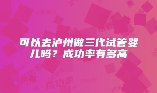 可以去泸州做三代试管婴儿吗?成功率有多高