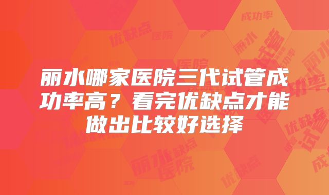 丽水哪家医院三代试管成功率高?看完优缺点才能做出比较好选择