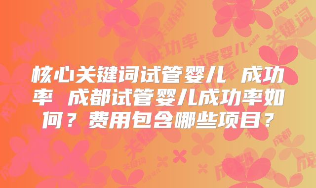 核心关键词试管婴儿 成功率 成都试管婴儿成功率如何？费用包含哪些项目？