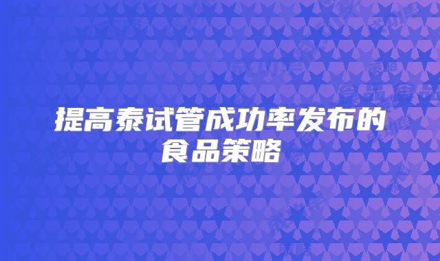 提高泰试管成功率发布的食品策略