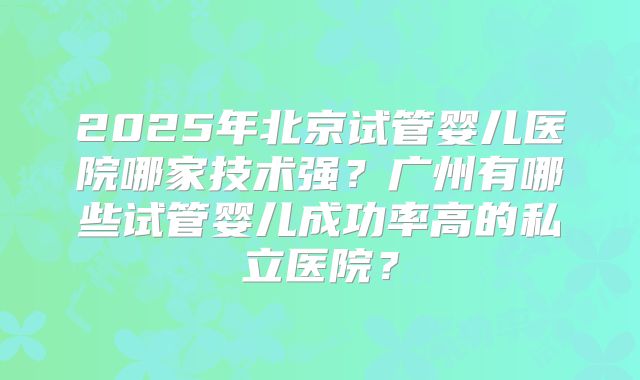 2025年北京试管婴儿医院哪家技术强?广州有哪些试管婴儿成功率高的私立医院?
