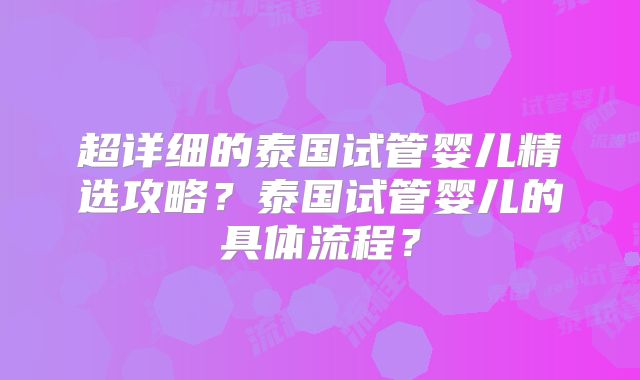 超详细的泰国试管婴儿精选攻略？泰国试管婴儿的具体流程？