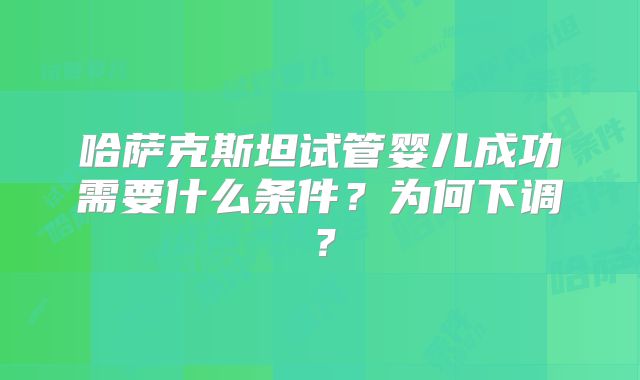 哈萨克斯坦试管婴儿成功需要什么条件？为何下调？