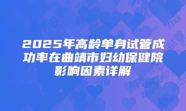 2025年高龄单身试管成功率在曲靖市妇幼保健院影响因素详解