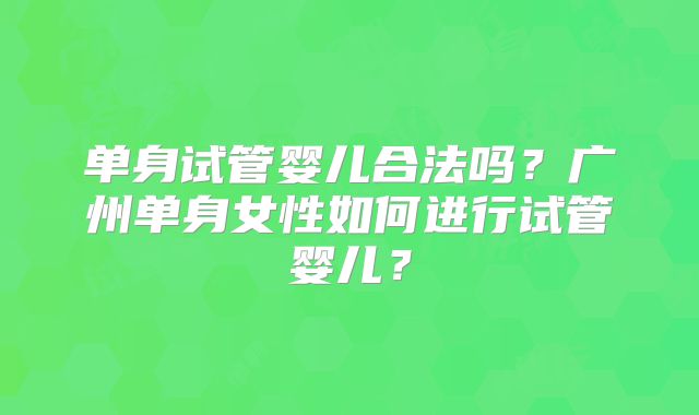 单身试管婴儿合法吗?广州单身女性如何进行试管婴儿?