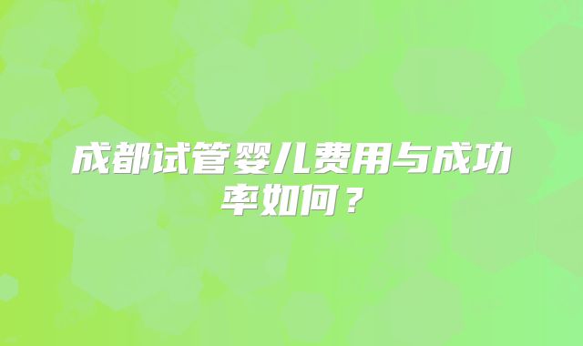 成都试管婴儿费用与成功率如何？