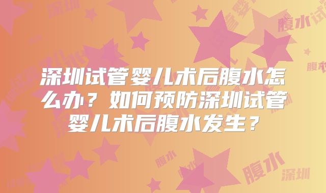深圳试管婴儿术后腹水怎么办?如何预防深圳试管婴儿术后腹水发生?