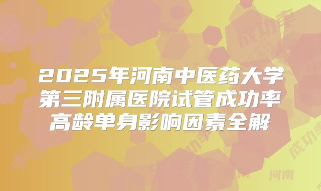 2025年河南中医药大学第三附属医院试管成功率高龄单身影响因素全解