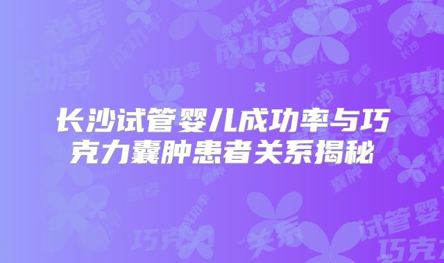 长沙试管婴儿成功率与巧克力囊肿患者关系揭秘