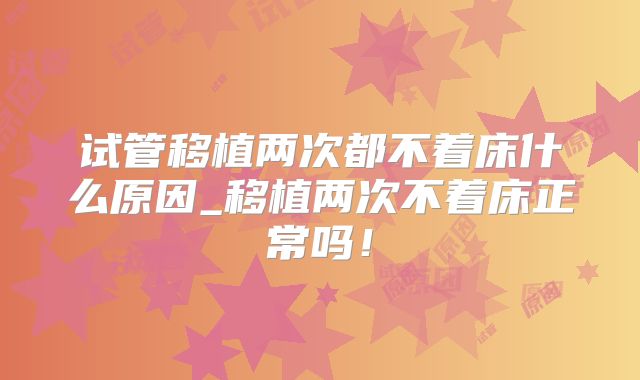 试管移植两次都不着床什么原因_移植两次不着床正常吗！