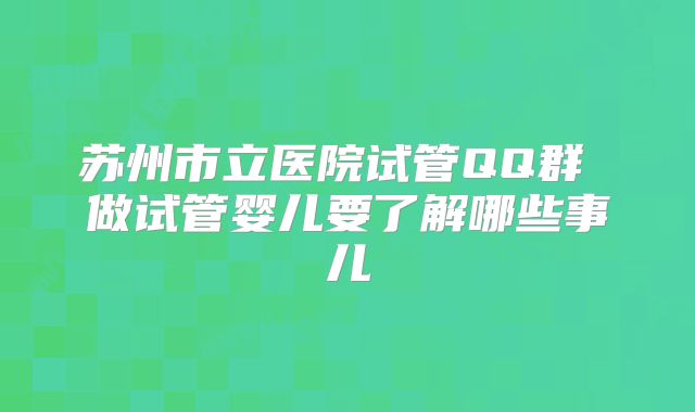 苏州市立医院试管QQ群 做试管婴儿要了解哪些事儿