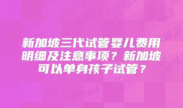 新加坡三代试管婴儿费用明细及注意事项?新加坡可以单身孩子试管?