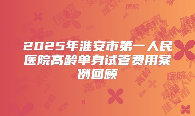 2025年淮安市第一人民医院高龄单身试管费用案例回顾