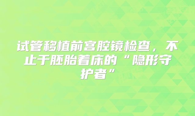 试管移植前宫腔镜检查，不止于胚胎着床的“隐形守护者”
