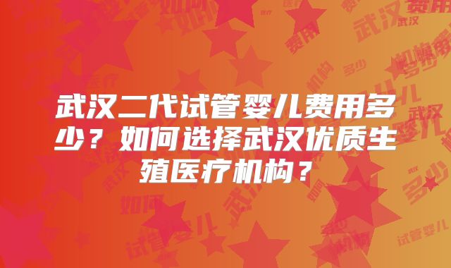 武汉二代试管婴儿费用多少？如何选择武汉优质生殖医疗机构？