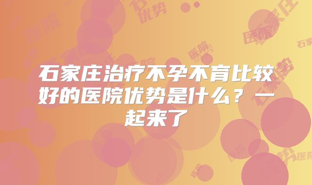 石家庄治疗不孕不育比较好的医院优势是什么?一起来了