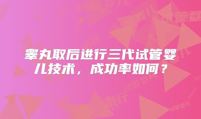 睾丸取后进行三代试管婴儿技术,成功率如何?